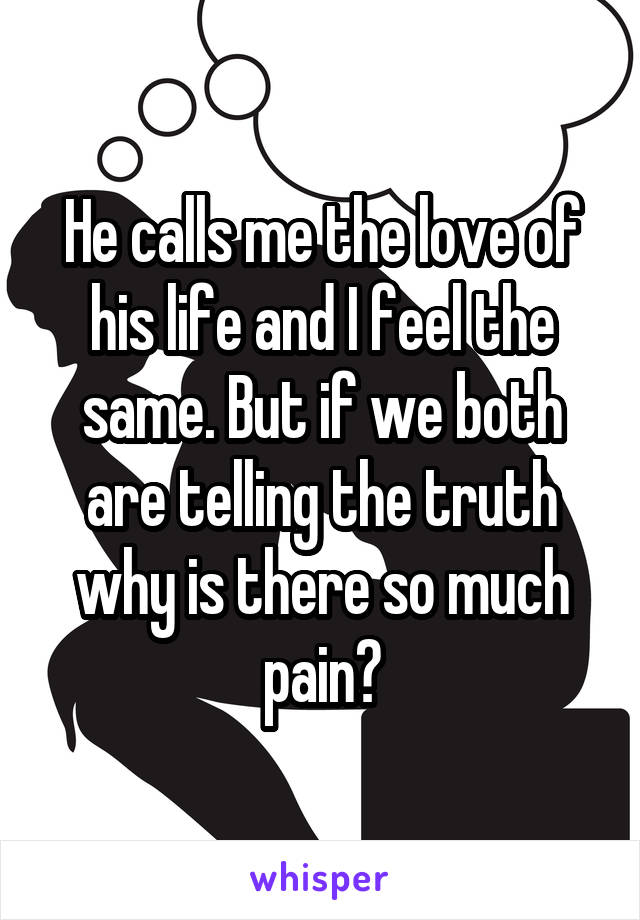 He calls me the love of his life and I feel the same. But if we both are telling the truth why is there so much pain?