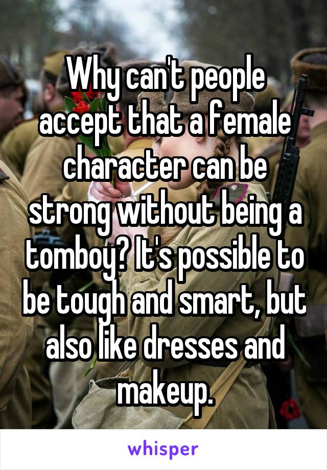 Why can't people accept that a female character can be strong without being a tomboy? It's possible to be tough and smart, but also like dresses and makeup.