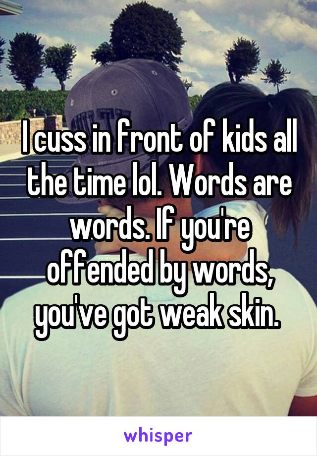 I cuss in front of kids all the time lol. Words are words. If you're offended by words, you've got weak skin. 