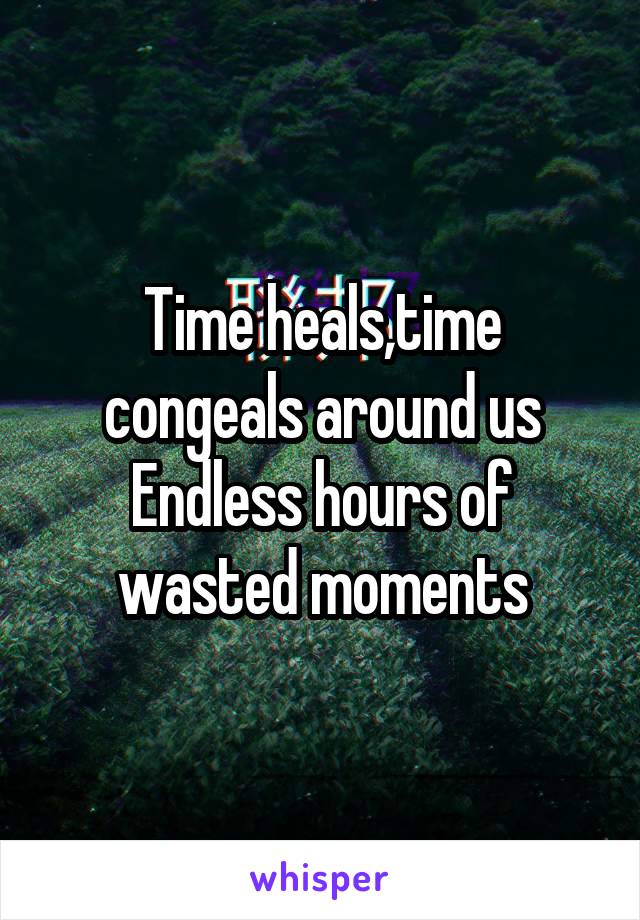 Time heals,time congeals around us
Endless hours of wasted moments