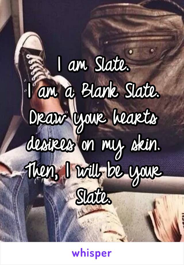 I am Slate.
I am a Blank Slate.
Draw your hearts desires on my skin.
Then, I will be your Slate.