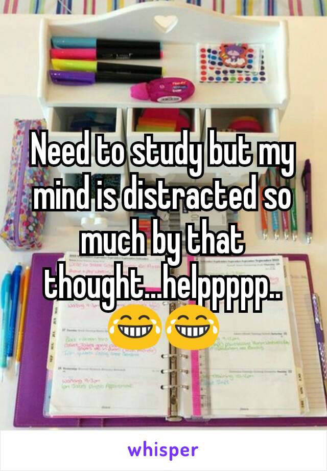 Need to study but my mind is distracted so much by that thought...helppppp..😂😂