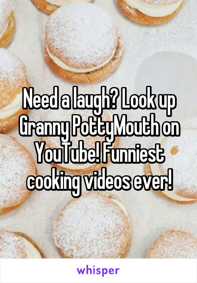 Need a laugh? Look up Granny PottyMouth on YouTube! Funniest cooking videos ever!