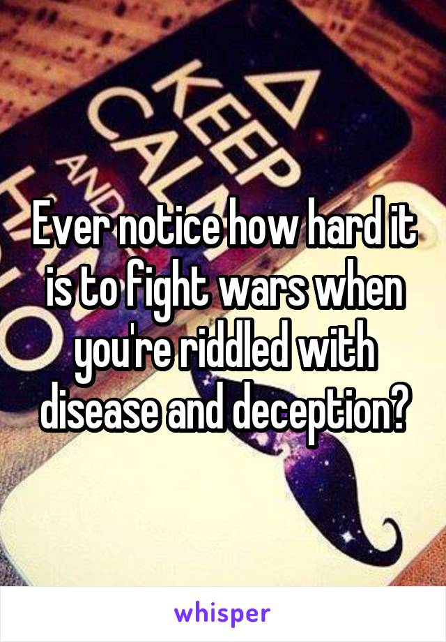 Ever notice how hard it is to fight wars when you're riddled with disease and deception?
