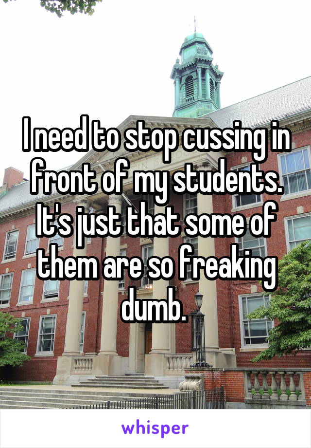 I need to stop cussing in front of my students. It's just that some of them are so freaking dumb. 