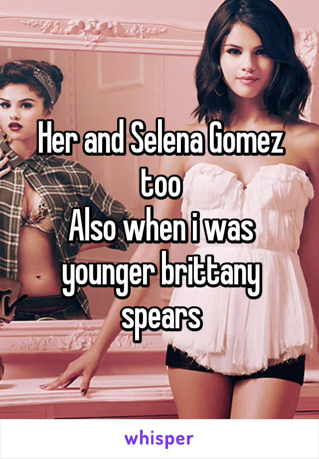 Her and Selena Gomez too
Also when i was younger brittany spears