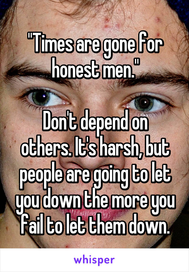 "Times are gone for honest men."

Don't depend on others. It's harsh, but people are going to let you down the more you fail to let them down.