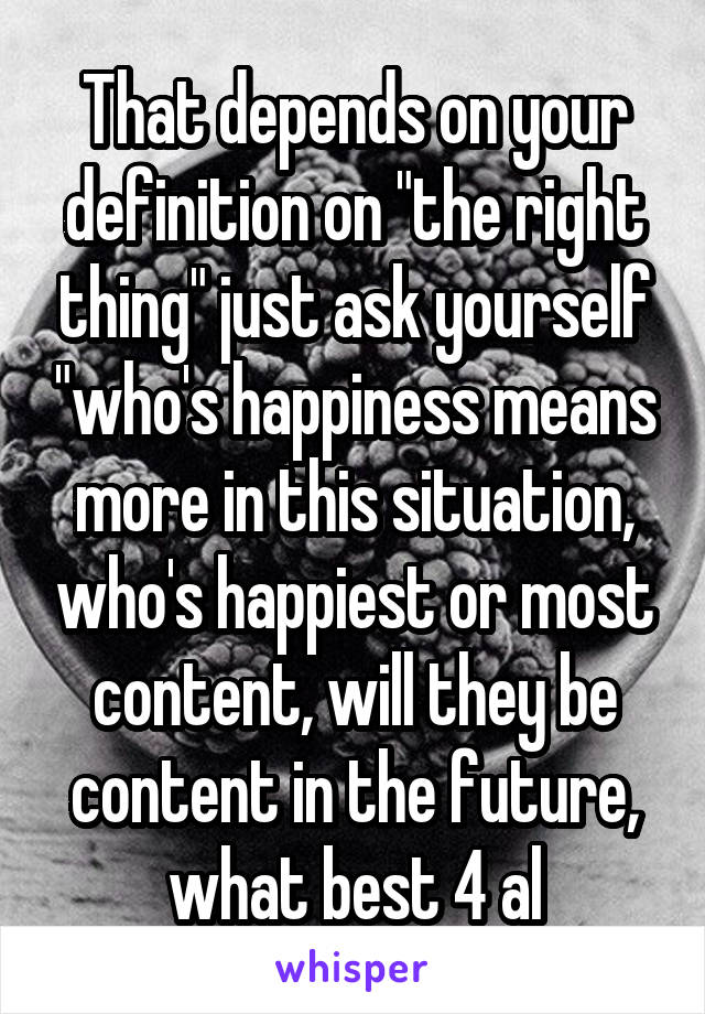 That depends on your definition on "the right thing" just ask yourself "who's happiness means more in this situation, who's happiest or most content, will they be content in the future, what best 4 al