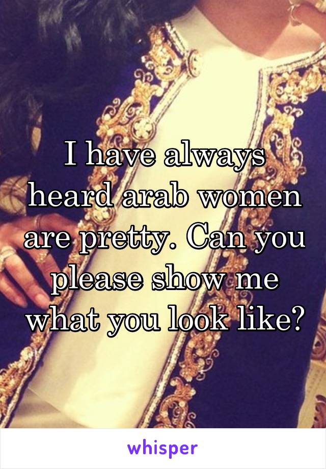 I have always heard arab women are pretty. Can you please show me what you look like?