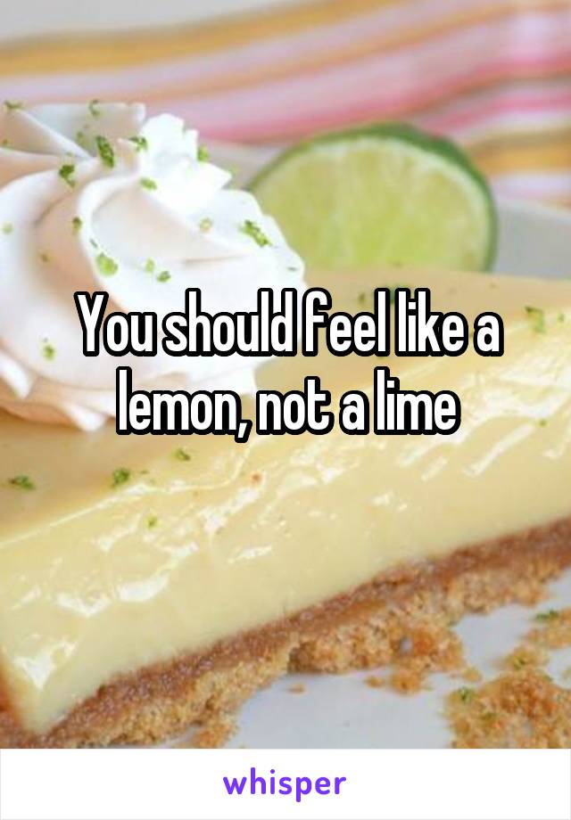 You should feel like a lemon, not a lime
