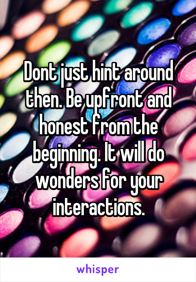 Dont just hint around then. Be upfront and honest from the beginning. It will do wonders for your interactions.
