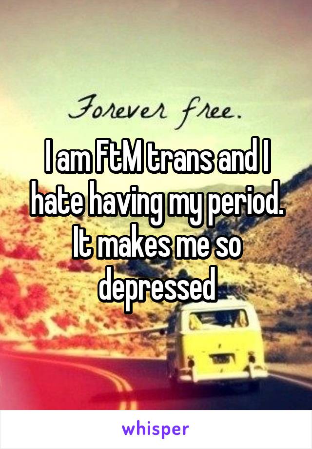 I am FtM trans and I hate having my period. It makes me so depressed