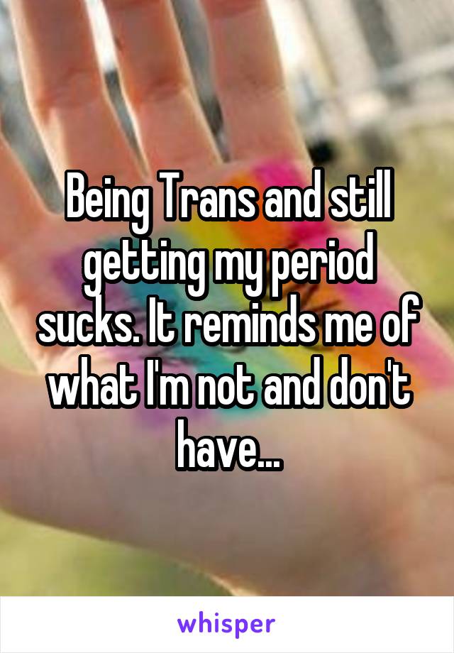Being Trans and still getting my period sucks. It reminds me of what I'm not and don't have...