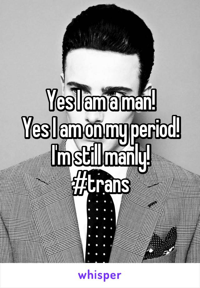 Yes I am a man!
Yes I am on my period!
I'm still manly!
#trans