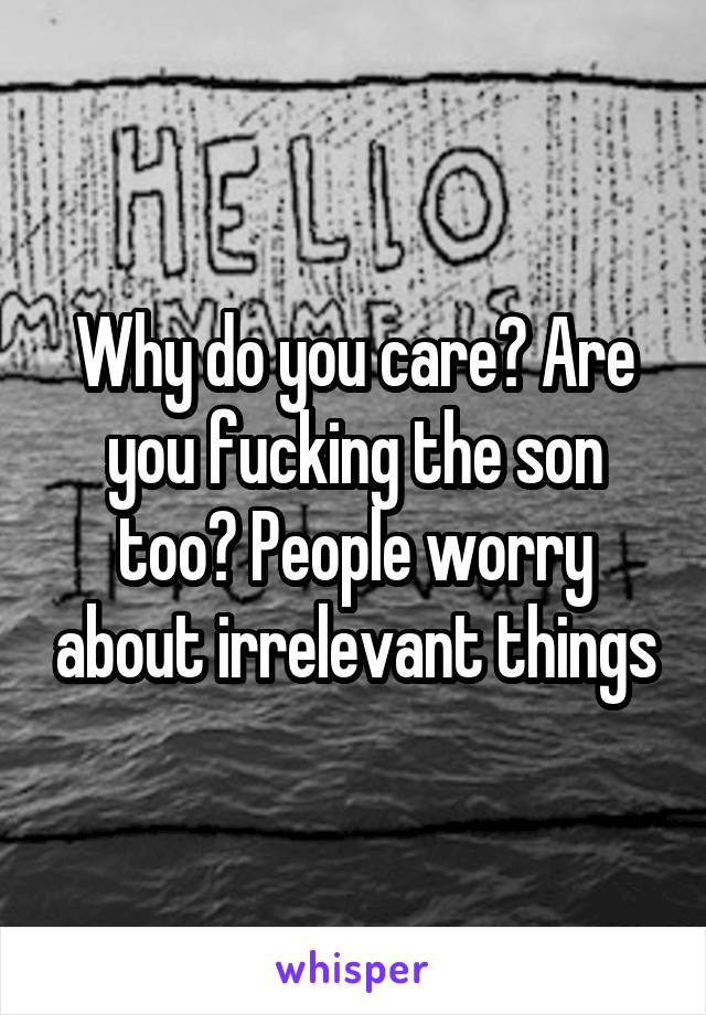 Why do you care? Are you fucking the son too? People worry about irrelevant things