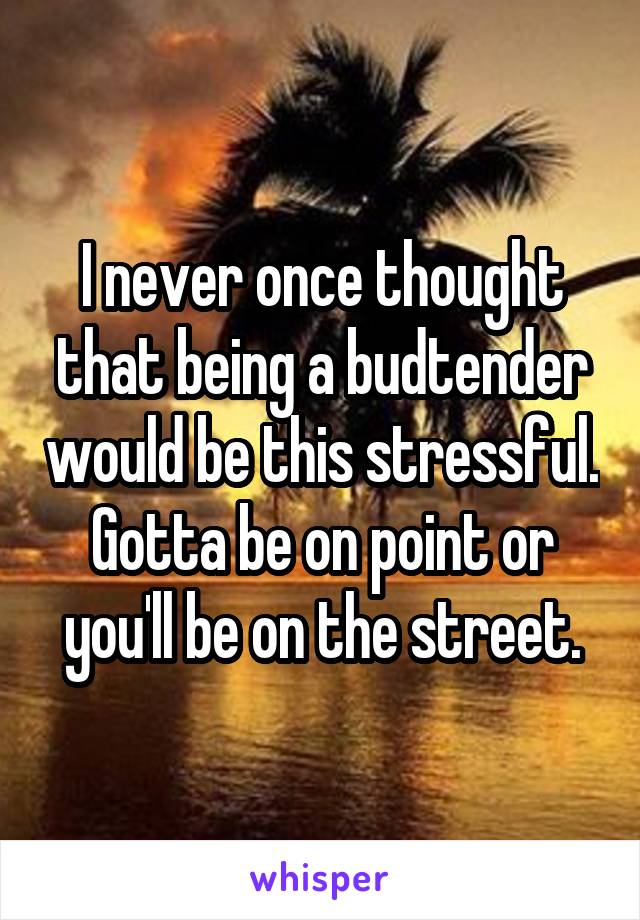 I never once thought that being a budtender would be this stressful. Gotta be on point or you'll be on the street.