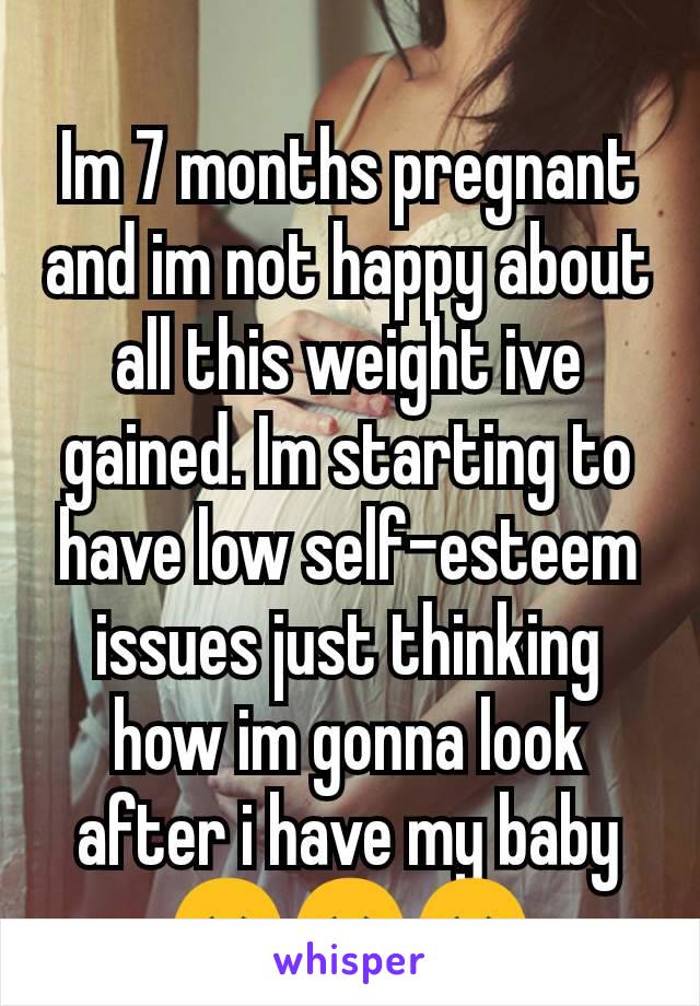 Im 7 months pregnant and im not happy about all this weight ive gained. Im starting to have low self-esteem issues just thinking how im gonna look after i have my baby 😞😞😞