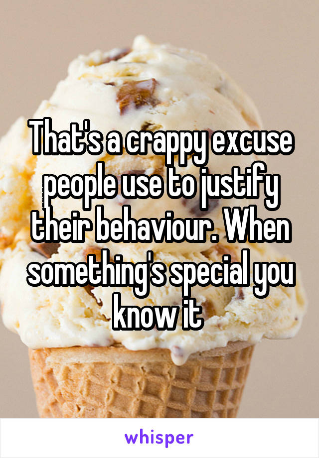 That's a crappy excuse people use to justify their behaviour. When something's special you know it 