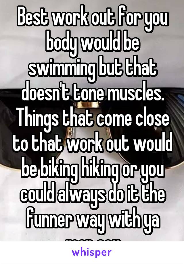 Best work out for you body would be swimming but that doesn't tone muscles. Things that come close to that work out would be biking hiking or you could always do it the funner way with ya man sex