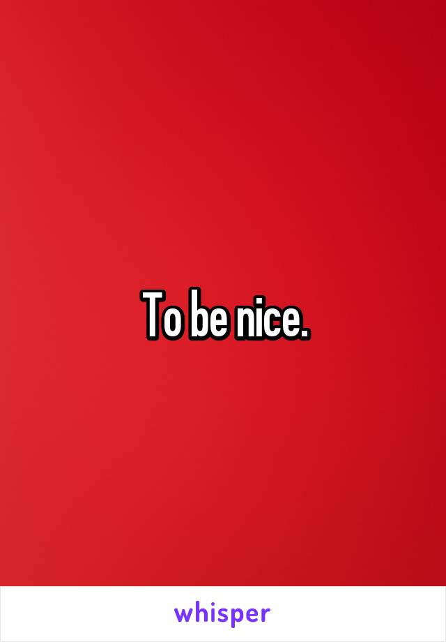 To be nice.