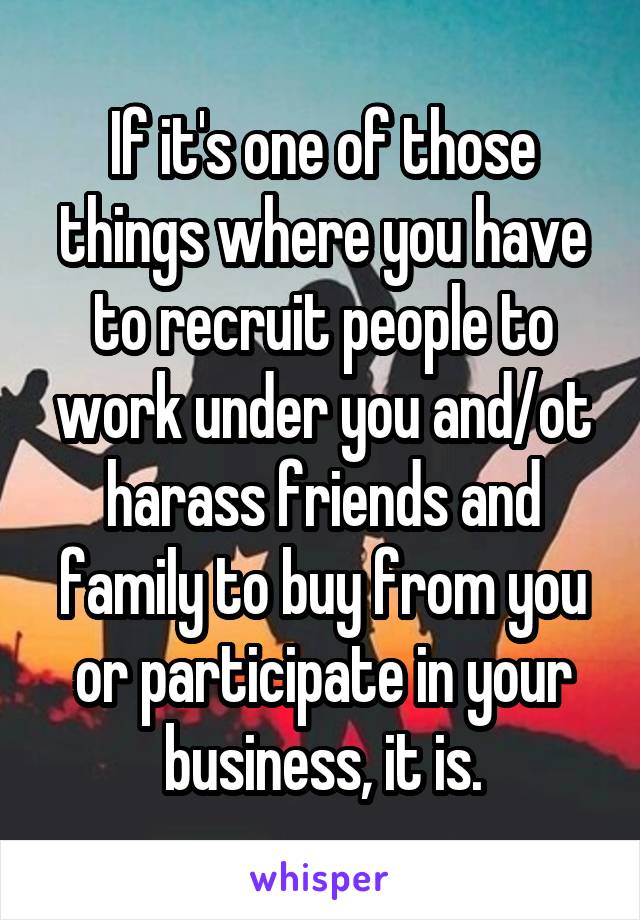 If it's one of those things where you have to recruit people to work under you and/ot harass friends and family to buy from you or participate in your business, it is.