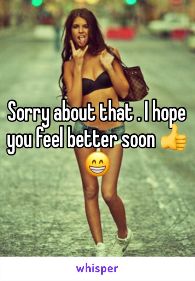 Sorry about that . I hope you feel better soon 👍😁
