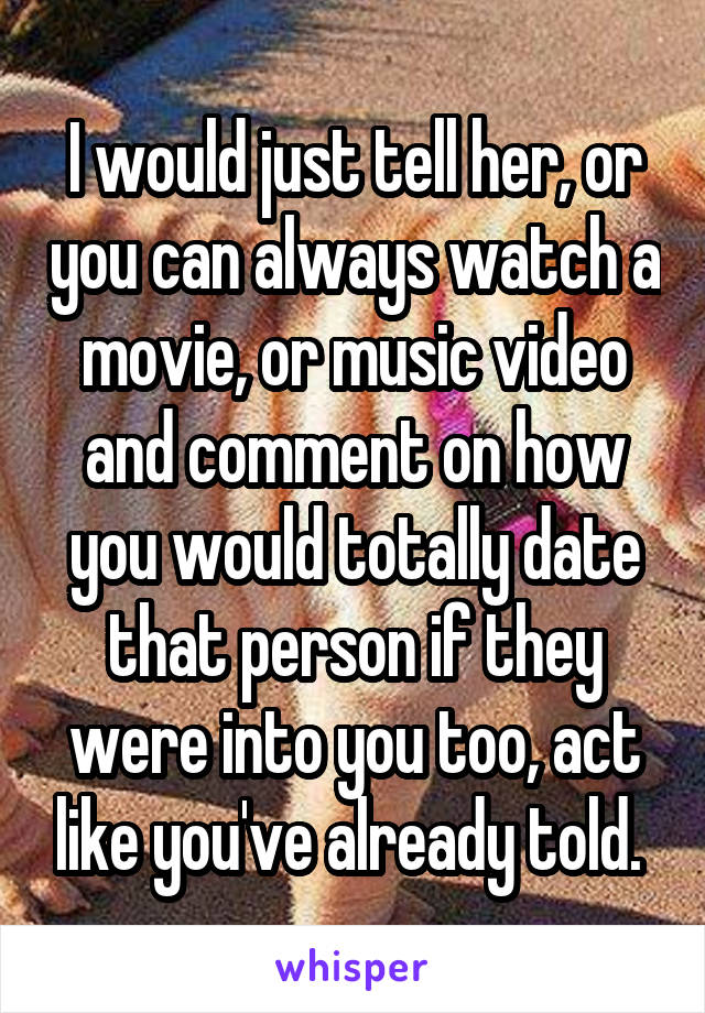 I would just tell her, or you can always watch a movie, or music video and comment on how you would totally date that person if they were into you too, act like you've already told. 