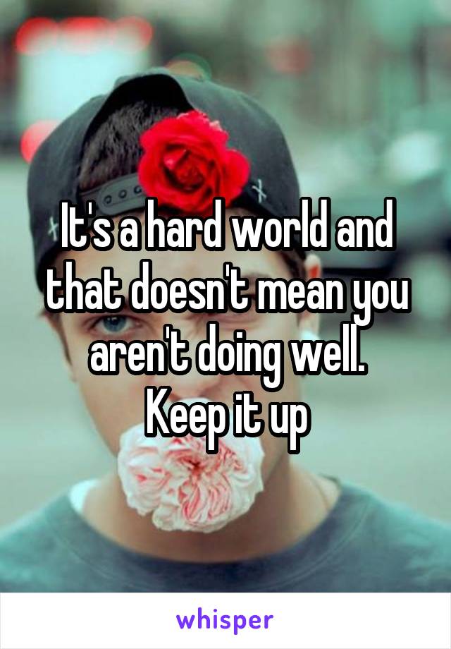 It's a hard world and that doesn't mean you aren't doing well.
Keep it up