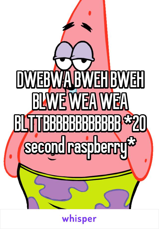 DWEBWA BWEH BWEH BLWE WEA WEA BLTTBBBBBBBBBBBB *20 second raspberry*