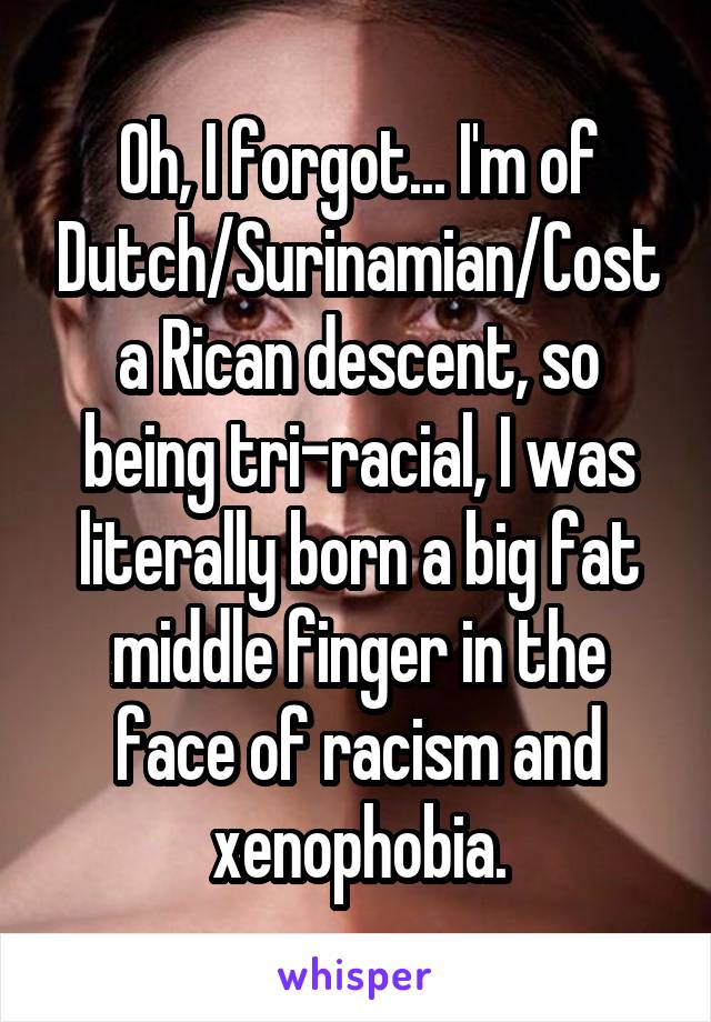 Oh, I forgot... I'm of Dutch/Surinamian/Costa Rican descent, so being tri-racial, I was literally born a big fat middle finger in the face of racism and xenophobia.