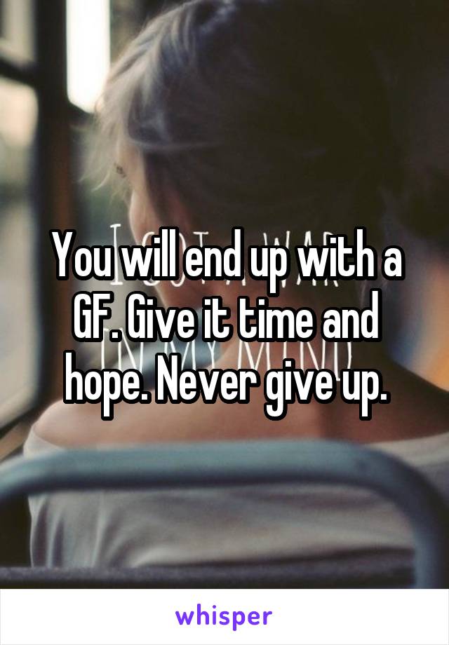 You will end up with a GF. Give it time and hope. Never give up.