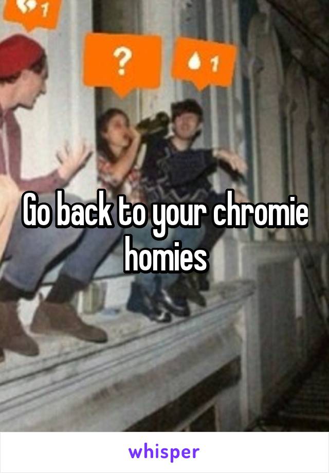 Go back to your chromie homies
