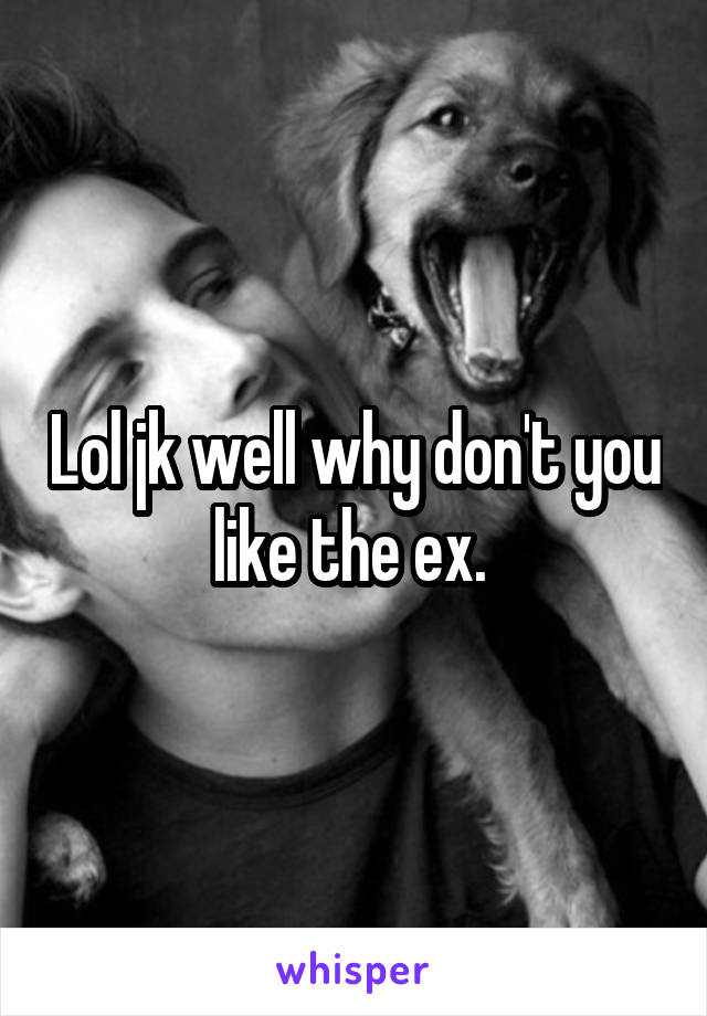 Lol jk well why don't you like the ex. 