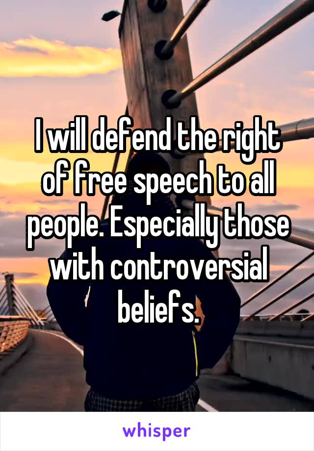 I will defend the right of free speech to all people. Especially those with controversial beliefs.