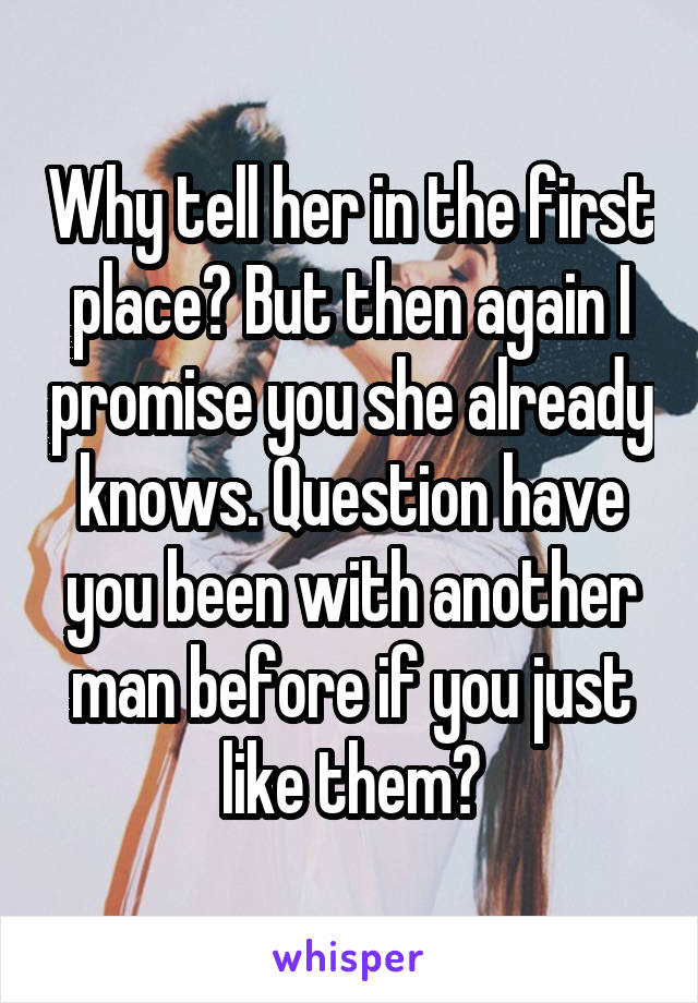 Why tell her in the first place? But then again I promise you she already knows. Question have you been with another man before if you just like them?