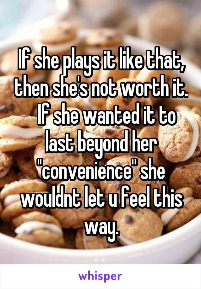 If she plays it like that, then she's not worth it.    If she wanted it to last beyond her "convenience" she wouldnt let u feel this way.