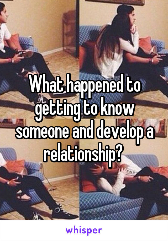 What happened to getting to know someone and develop a relationship? 