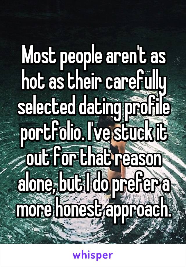 Most people aren't as hot as their carefully selected dating profile portfolio. I've stuck it out for that reason alone, but I do prefer a more honest approach.