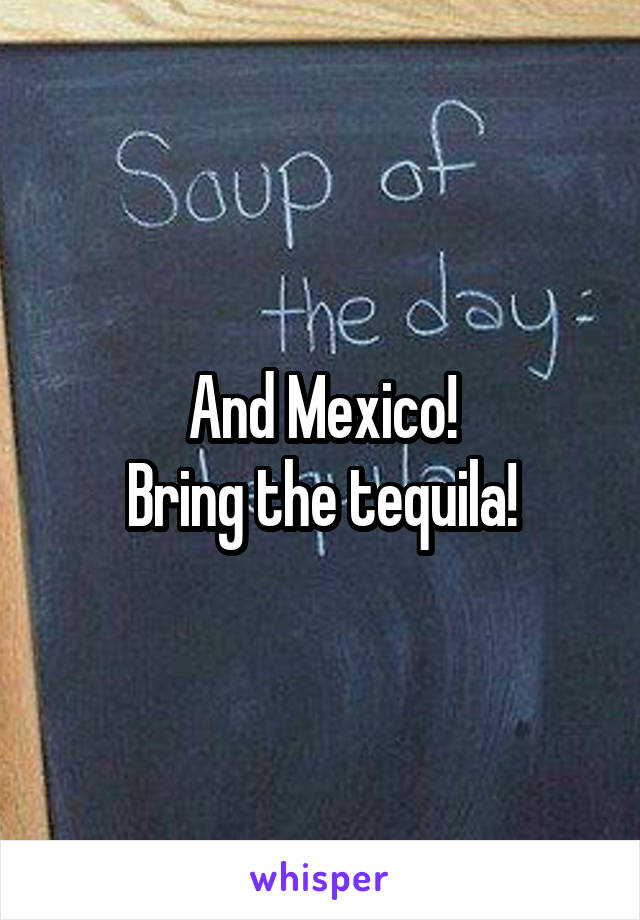 And Mexico!
Bring the tequila!