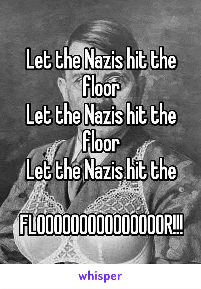 Let the Nazis hit the floor
Let the Nazis hit the floor
Let the Nazis hit the

FLOOOOOOOOOOOOOOOR!!!