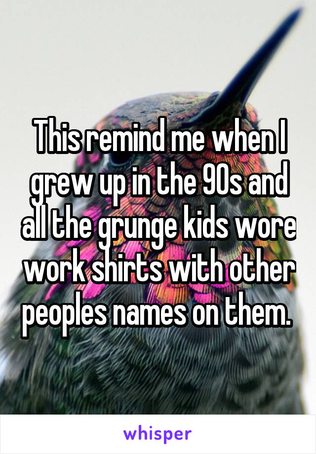This remind me when I grew up in the 90s and all the grunge kids wore work shirts with other peoples names on them. 