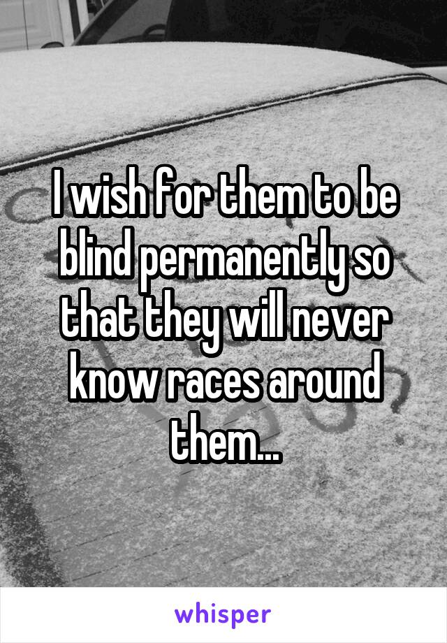 I wish for them to be blind permanently so that they will never know races around them...