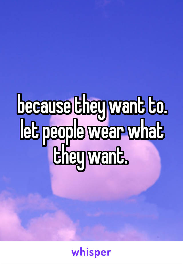 because they want to. let people wear what they want. 