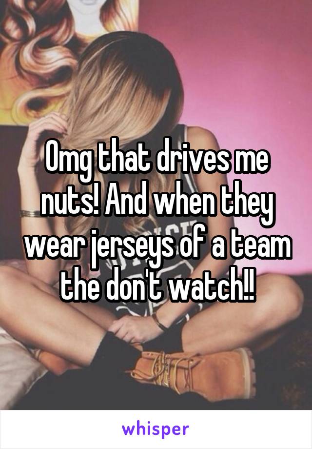 Omg that drives me nuts! And when they wear jerseys of a team the don't watch!!