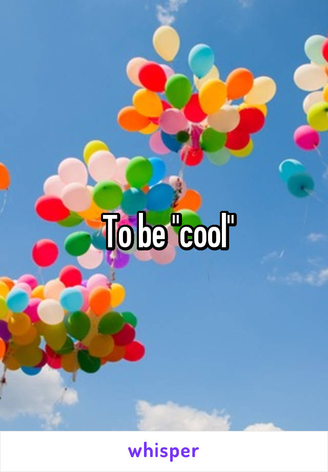  To be "cool"