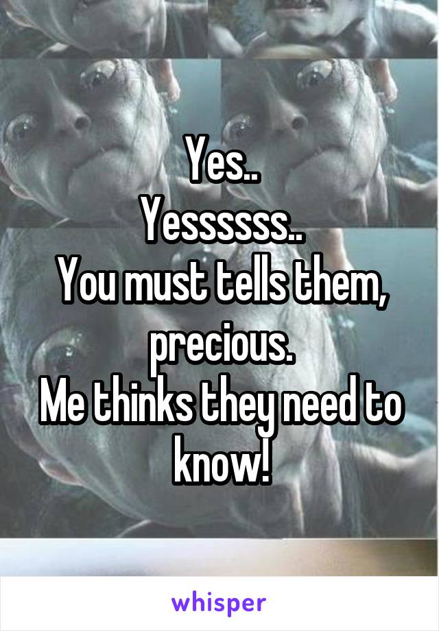 Yes..
Yessssss..
You must tells them, precious.
Me thinks they need to know!