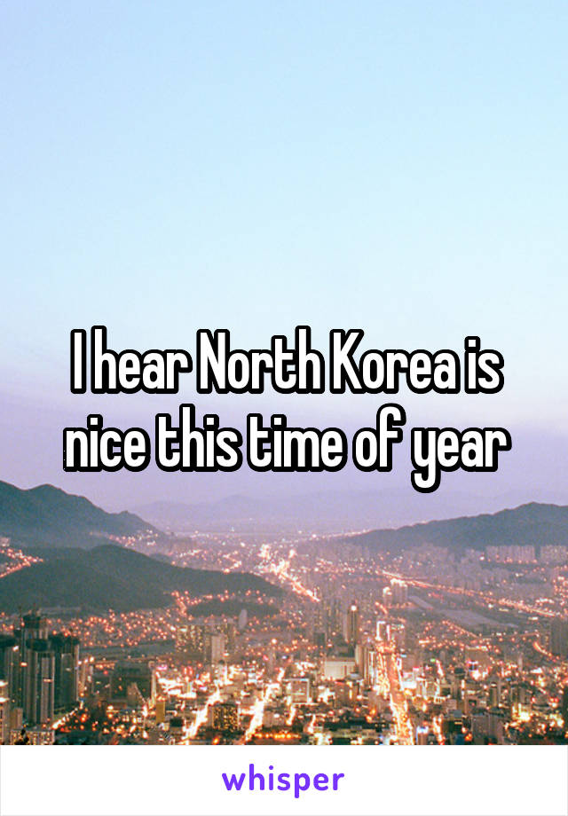 I hear North Korea is nice this time of year