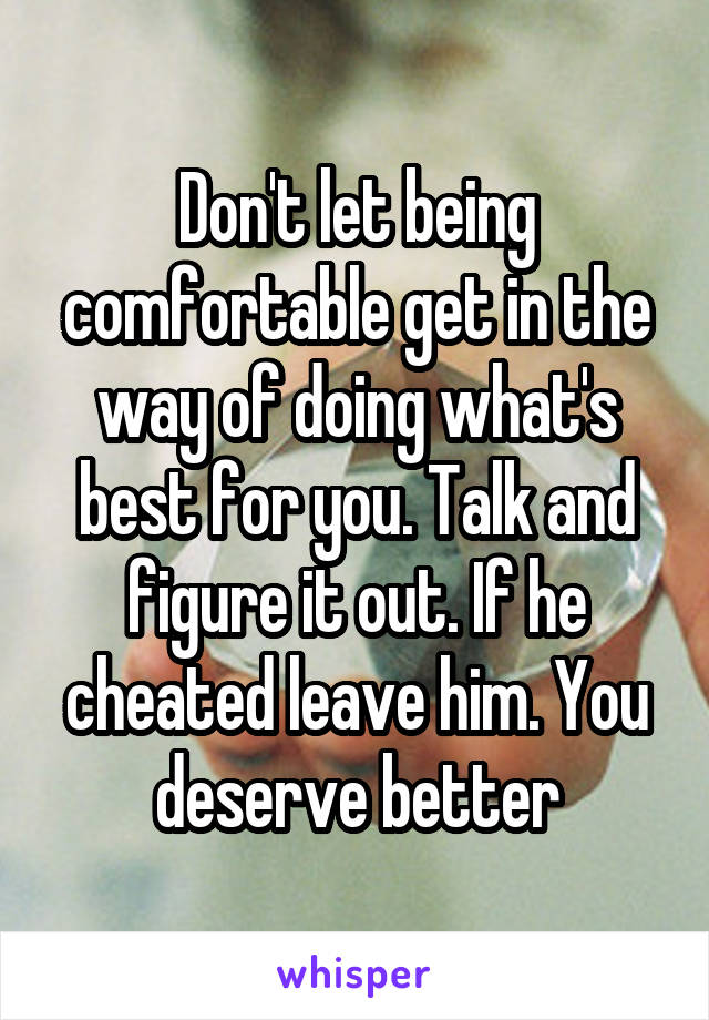 Don't let being comfortable get in the way of doing what's best for you. Talk and figure it out. If he cheated leave him. You deserve better