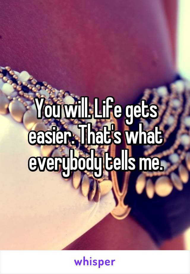 You will. Life gets easier. That's what everybody tells me.