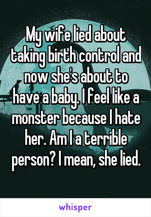My wife lied about taking birth control and now she's about to have a baby. I feel like a monster because I hate her. Am I a terrible person? I mean, she lied. 